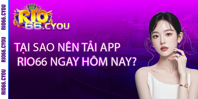 Tải App Rio66 - Ưu đãi ĐỘC QUYỀN, thưởng thức mọi lúc mọi nơi 2 Tại sao nên tải App Rio66 ngay hôm nay?