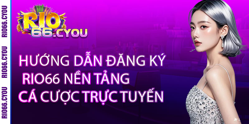 Đăng ký Rio66 - Vào là có quà, chơi là thắng lớn 2 Hướng dẫn đăng ký Rio66 nền tảng cá cược trực tuyến