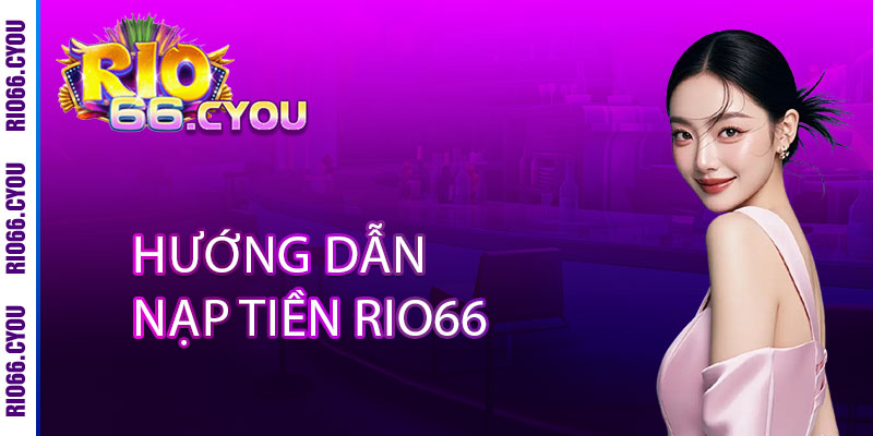 Nạp Tiền Rio66 - 1 GIÂY Xử Lý, 3 GIÂY Nhận Thưởng, 10% Hoàn Trả KHÔNG GIỚI HẠN 2 Hướng Dẫn Nạp Tiền Rio66