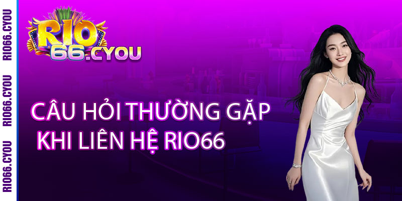 Liên Hệ Rio66 - Liên hệ là có thưởng, trải nghiệm ngay đẳng cấp 2 Câu Hỏi Thường Gặp Khi Liên Hệ Rio66