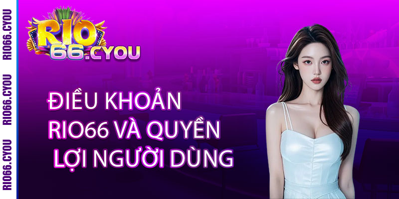 Điều Khoản Rio66 - Rõ Ràng, Minh Bạch, Bảo Vệ Người Chơi 2 Điều Khoản Rio66 và Quyền Lợi Người Dùng