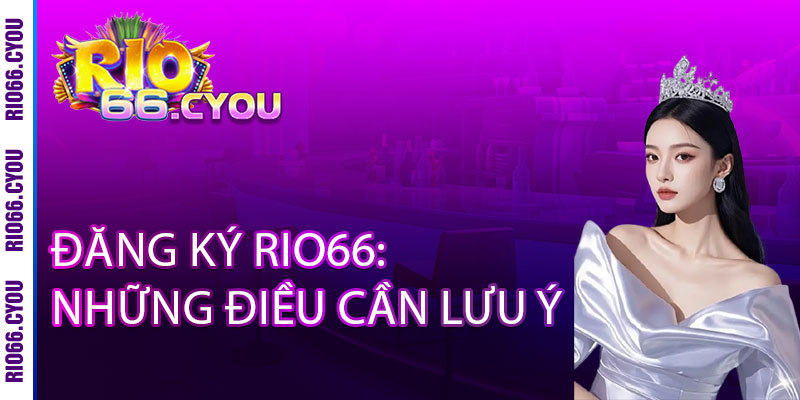 Đăng ký Rio66 - Vào là có quà, chơi là thắng lớn 3 Đăng ký Rio66: Những điều cần lưu ý