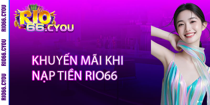 Nạp Tiền Rio66 - 1 GIÂY Xử Lý, 3 GIÂY Nhận Thưởng, 10% Hoàn Trả KHÔNG GIỚI HẠN 3 Khuyến Mãi Khi Nạp Tiền Rio66