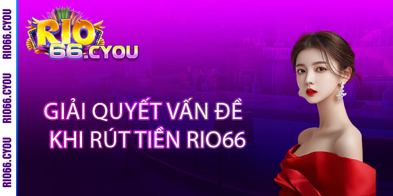 Rút tiền Rio66 - NHANH NHƯ CHỚP, X3 LỢI NHUẬN 3 Giải Quyết Vấn Đề Khi Rút Tiền Rio66